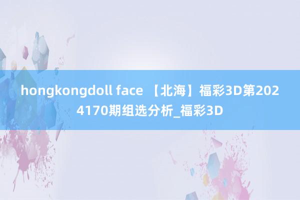 hongkongdoll face 【北海】福彩3D第2024170期组选分析_福彩3D