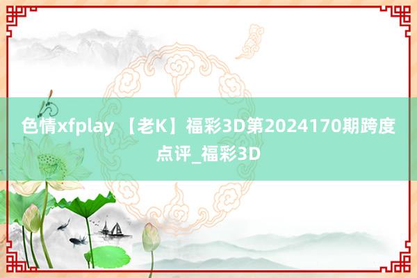 色情xfplay 【老K】福彩3D第2024170期跨度点评_福彩3D