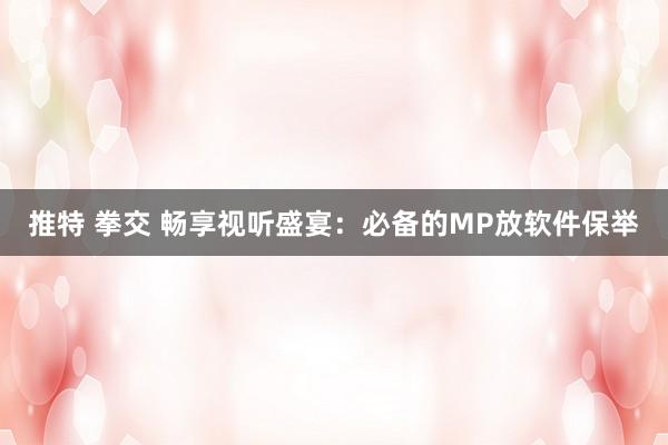 推特 拳交 畅享视听盛宴：必备的MP放软件保举