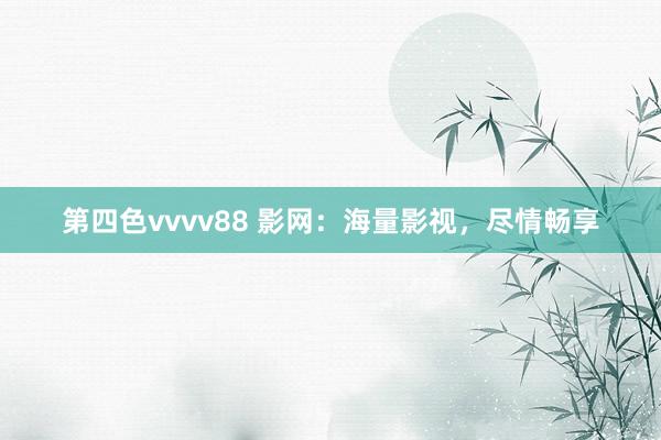 第四色vvvv88 影网：海量影视，尽情畅享