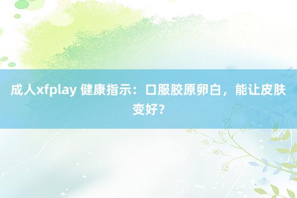 成人xfplay 健康指示：口服胶原卵白，能让皮肤变好？