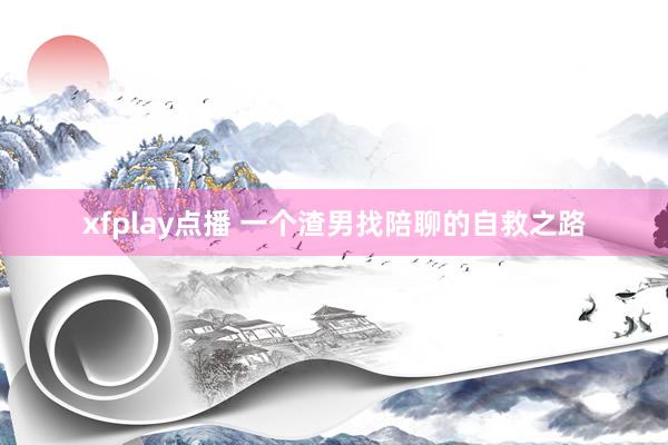 xfplay点播 一个渣男找陪聊的自救之路