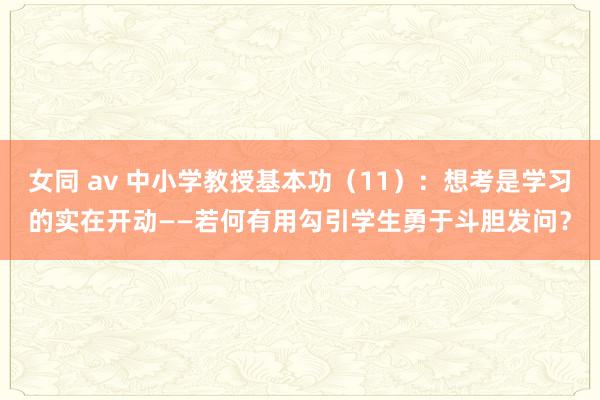 女同 av 中小学教授基本功（11）：想考是学习的实在开动——若何有用勾引学生勇于斗胆发问？