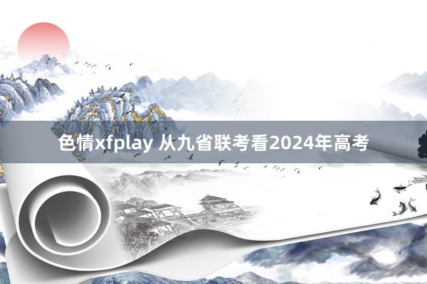 色情xfplay 从九省联考看2024年高考