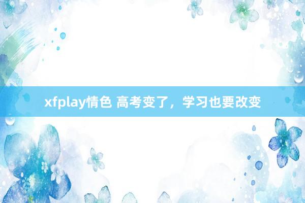 xfplay情色 高考变了，学习也要改变