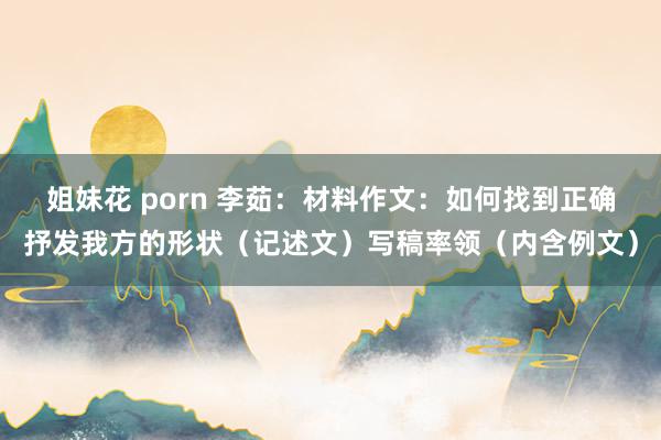 姐妹花 porn 李茹：材料作文：如何找到正确抒发我方的形状（记述文）写稿率领（内含例文）