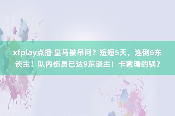 xfplay点播 皇马被吊问？短短5天，连倒6东谈主！队内伤员已达9东谈主！卡戴珊的锅？