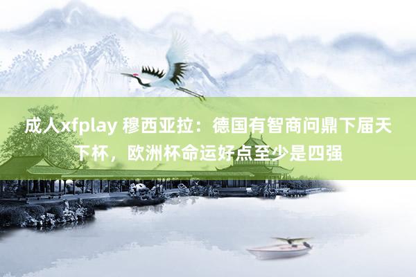 成人xfplay 穆西亚拉：德国有智商问鼎下届天下杯，欧洲杯命运好点至少是四强