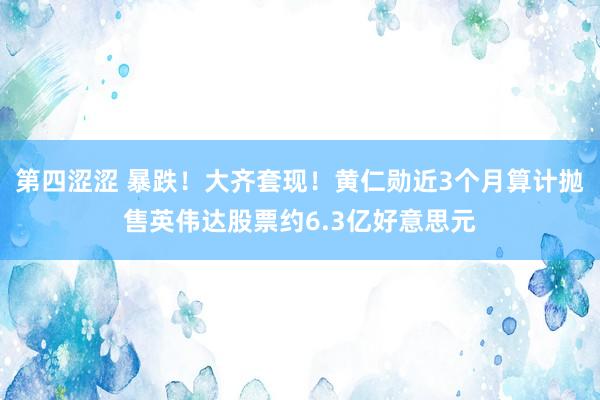 第四涩涩 暴跌！大齐套现！黄仁勋近3个月算计抛售英伟达股票约6.3亿好意思元