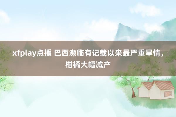 xfplay点播 巴西濒临有记载以来最严重旱情，柑橘大幅减产