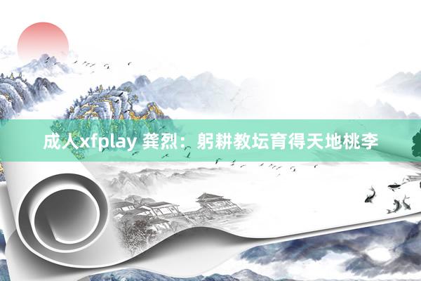 成人xfplay 龚烈：躬耕教坛育得天地桃李