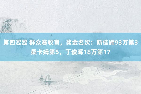 第四涩涩 群众赛收官，奖金名次：斯佳辉93万第3桑卡姆第5，丁俊晖18万第17