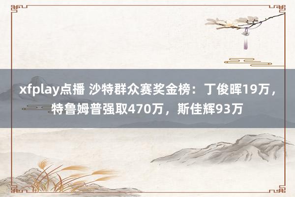 xfplay点播 沙特群众赛奖金榜：丁俊晖19万，特鲁姆普强取470万，斯佳辉93万