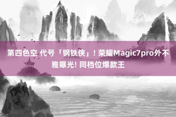 第四色空 代号「钢铁侠」! 荣耀Magic7pro外不雅曝光! 同档位爆款王