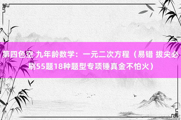 第四色空 九年龄数学：一元二次方程（易错 拔尖必刷55题18种题型专项锤真金不怕火）