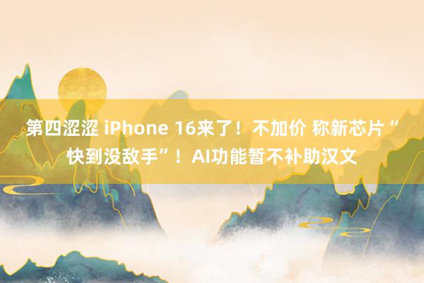 第四涩涩 iPhone 16来了！不加价 称新芯片“快到没敌手”！AI功能暂不补助汉文