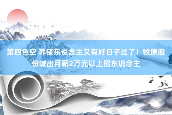 第四色空 养猪东说念主又有好日子过了！牧原股份喊出月薪2万元以上招东说念主