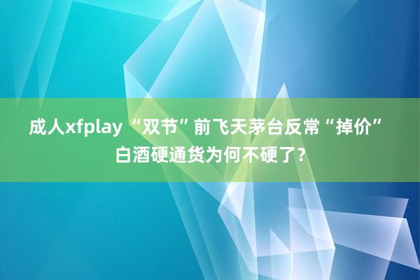 成人xfplay “双节”前飞天茅台反常“掉价” 白酒硬通货为何不硬了？