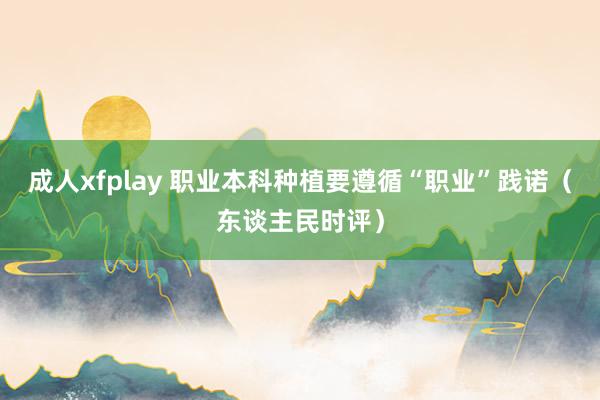 成人xfplay 职业本科种植要遵循“职业”践诺（东谈主民时评）