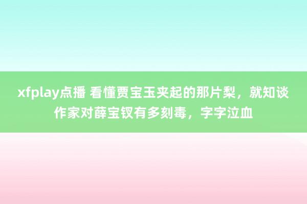 xfplay点播 看懂贾宝玉夹起的那片梨，就知谈作家对薛宝钗有多刻毒，字字泣血