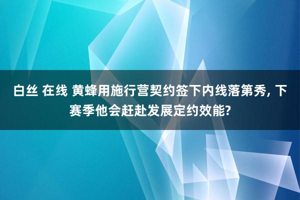 白丝 在线 黄蜂用施行营契约签下内线落第秀， 下赛季他会赶赴发展定约效能?