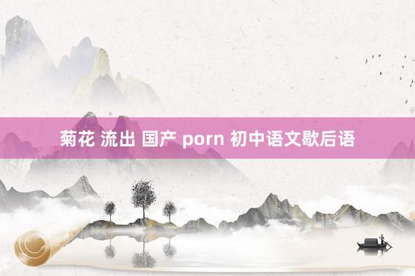 菊花 流出 国产 porn 初中语文歇后语