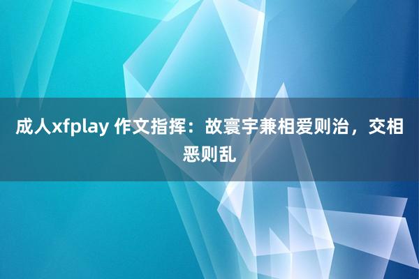 成人xfplay 作文指挥：故寰宇兼相爱则治，交相恶则乱