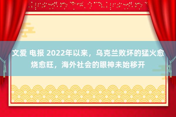 文爱 电报 2022年以来，乌克兰败坏的猛火愈烧愈旺，海外社会的眼神未始移开