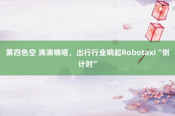 第四色空 滴滴嘀嗒，出行行业响起Robotaxi“倒计时”