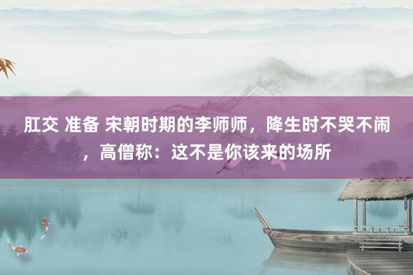 肛交 准备 宋朝时期的李师师，降生时不哭不闹，高僧称：这不是你该来的场所