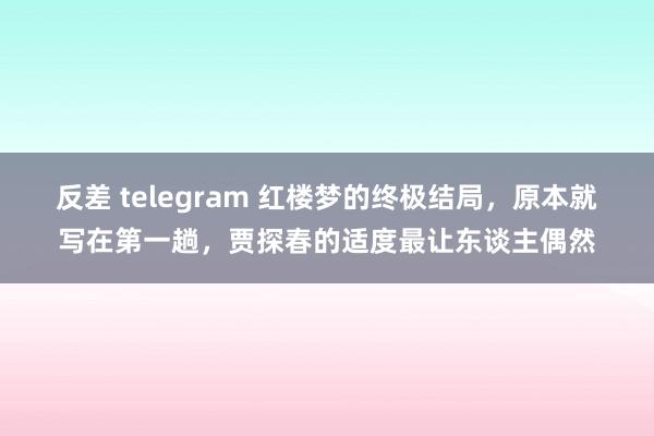 反差 telegram 红楼梦的终极结局，原本就写在第一趟，贾探春的适度最让东谈主偶然