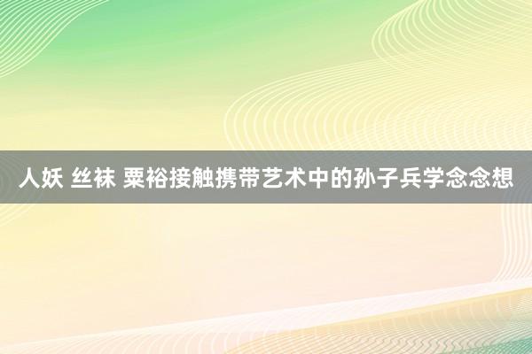 人妖 丝袜 粟裕接触携带艺术中的孙子兵学念念想