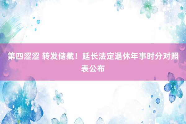 第四涩涩 转发储藏！延长法定退休年事时分对照表公布