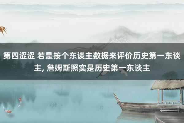 第四涩涩 若是按个东谈主数据来评价历史第一东谈主， 詹姆斯照实是历史第一东谈主