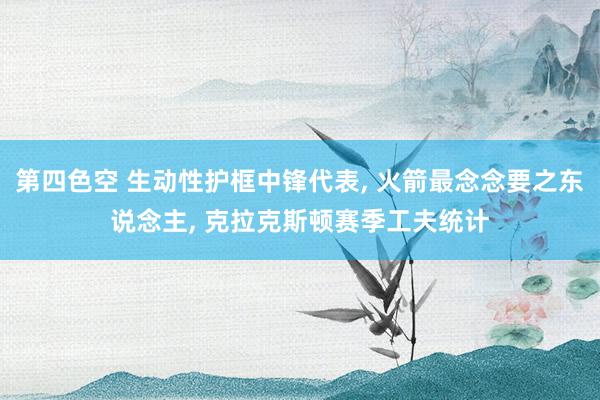 第四色空 生动性护框中锋代表， 火箭最念念要之东说念主， 克拉克斯顿赛季工夫统计