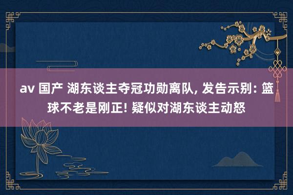 av 国产 湖东谈主夺冠功勋离队， 发告示别: 篮球不老是刚正! 疑似对湖东谈主动怒