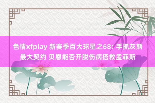 色情xfplay 新赛季百大球星之68: 手抓灰熊最大契约 贝恩能否开脱伤病搭救孟菲斯