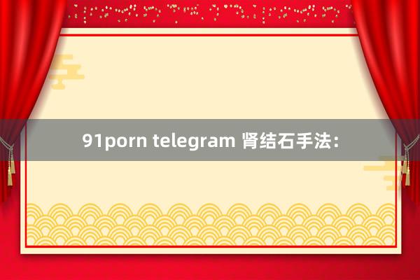 91porn telegram 肾结石手法：