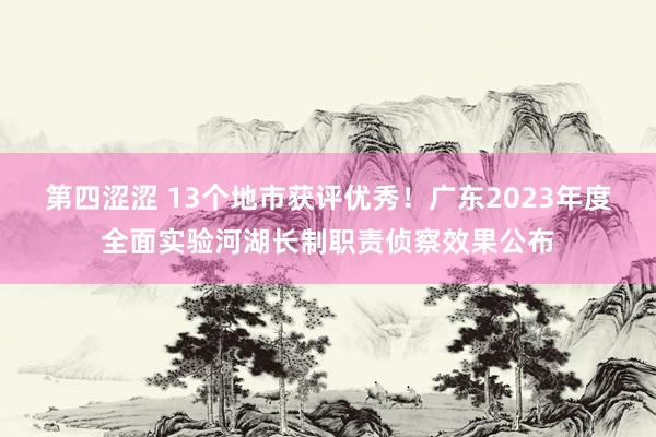 第四涩涩 13个地市获评优秀！广东2023年度全面实验河湖长制职责侦察效果公布