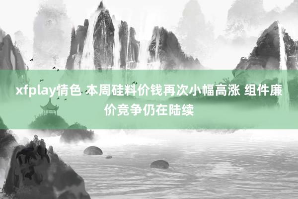 xfplay情色 本周硅料价钱再次小幅高涨 组件廉价竞争仍在陆续