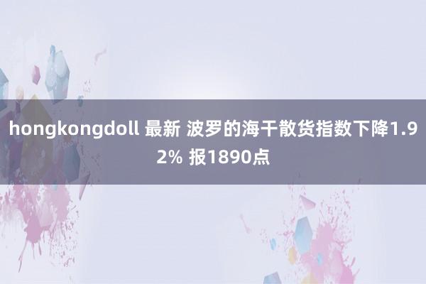 hongkongdoll 最新 波罗的海干散货指数下降1.92% 报1890点