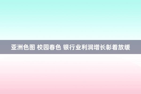 亚洲色图 校园春色 银行业利润增长彰着放缓