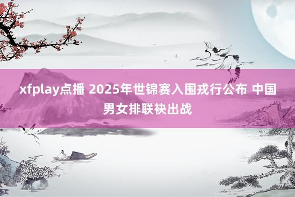 xfplay点播 2025年世锦赛入围戎行公布 中国男女排联袂出战