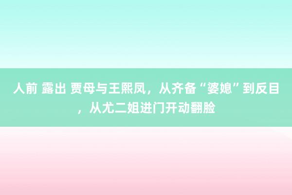 人前 露出 贾母与王熙凤，从齐备“婆媳”到反目，从尤二姐进门开动翻脸