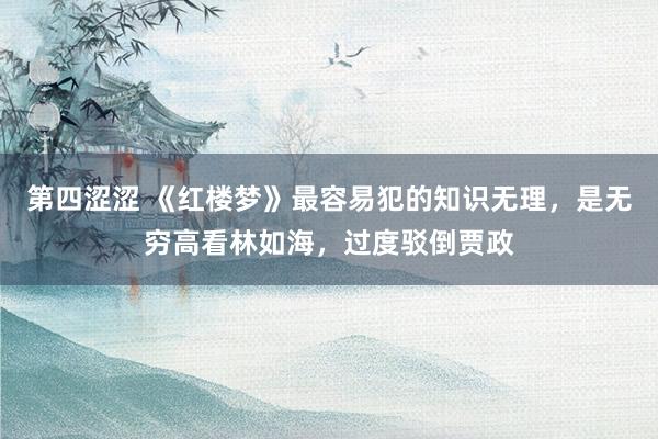 第四涩涩 《红楼梦》最容易犯的知识无理，是无穷高看林如海，过度驳倒贾政