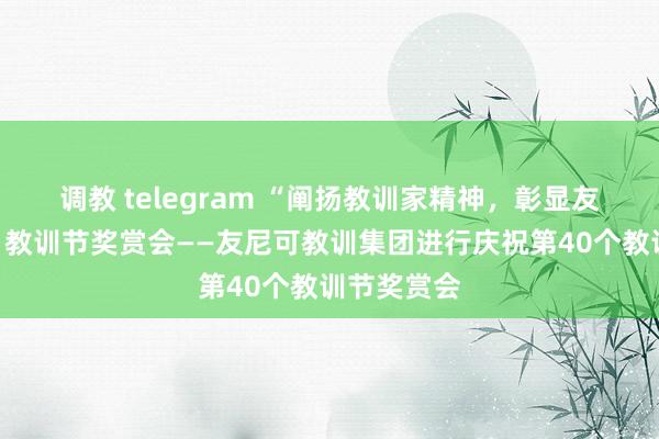 调教 telegram “阐扬教训家精神，彰显友尼可力量”教训节奖赏会——友尼可教训集团进行庆祝第40个教训节奖赏会