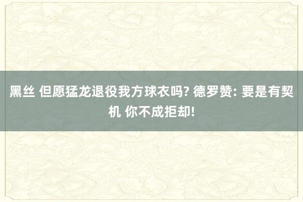 黑丝 但愿猛龙退役我方球衣吗? 德罗赞: 要是有契机 你不成拒却!