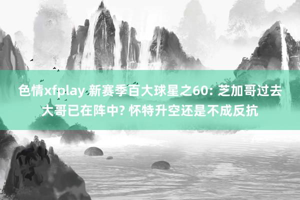 色情xfplay 新赛季百大球星之60: 芝加哥过去大哥已在阵中? 怀特升空还是不成反抗