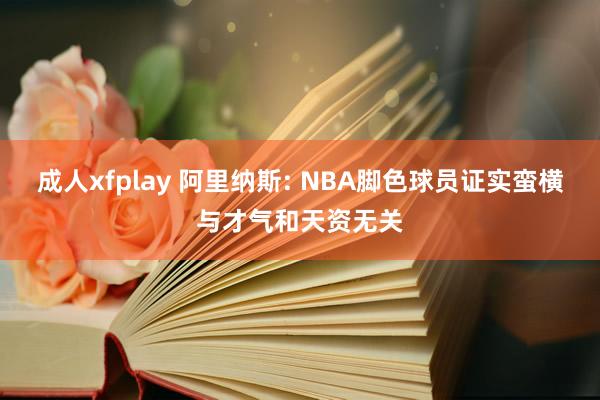 成人xfplay 阿里纳斯: NBA脚色球员证实蛮横与才气和天资无关