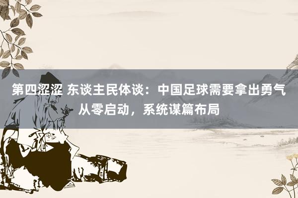 第四涩涩 东谈主民体谈：中国足球需要拿出勇气从零启动，系统谋篇布局